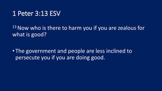 1 Peter 3:13 ESV
13 Now who is there to harm you if you are zealous for
what is good?
•The government and people are less inclined to
persecute you if you are doing good.
 