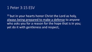 1 Peter 3:15 ESV
15 but in your hearts honor Christ the Lord as holy,
always being prepared to make a defense to anyone
who asks you for a reason for the hope that is in you;
yet do it with gentleness and respect,
 