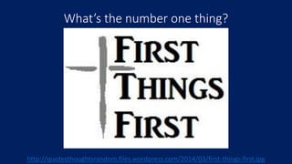 What’s the number one thing?
http://quotesthoughtsrandom.files.wordpress.com/2014/03/first-things-first.jpg
 