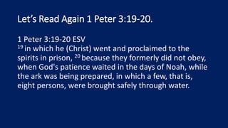 Let’s Read Again 1 Peter 3:19-20.
1 Peter 3:19-20 ESV
19 in which he (Christ) went and proclaimed to the
spirits in prison, 20 because they formerly did not obey,
when God's patience waited in the days of Noah, while
the ark was being prepared, in which a few, that is,
eight persons, were brought safely through water.
 