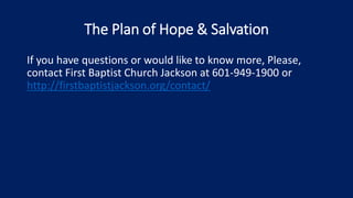 The Plan of Hope & Salvation
If you have questions or would like to know more, Please,
contact First Baptist Church Jackson at 601-949-1900 or
http://firstbaptistjackson.org/contact/
 