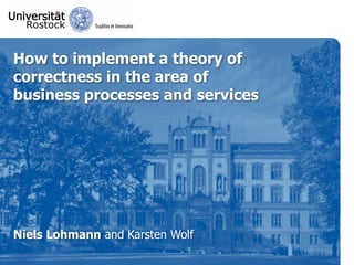 How to implement a theory of
correctness in the area of
business processes and services




Niels Lohmann and Karsten Wolf
 
