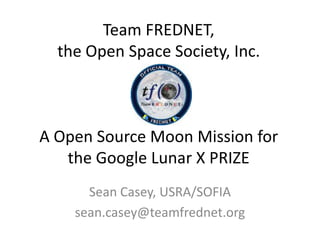 Team FREDNET,the Open Space Society, Inc.A Open Source Moon Mission forthe Google Lunar X PRIZE Sean Casey, USRA/SOFIA sean.casey@teamfrednet.org  