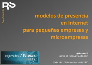 modelos de presencia en Internet para pequeñas empresas y microempresas Valladolid, 29 de septiembre de 2010 genis roca genis @ rocasalvatella.com 