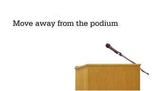 Move away from the podium
 