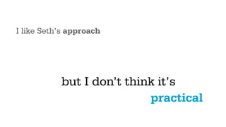 I like Seth’s approach




           but I don’t think it’s
                           practical
 