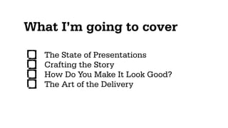 What I’m going to cover
   The State of Presentations
   Crafting the Story
   How Do You Make It Look Good?
   The Art of the Delivery
 