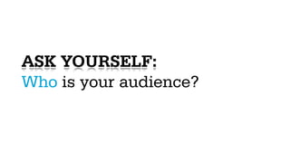 ASK YOURSELF:
Who is your audience?
 