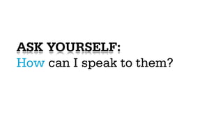ASK YOURSELF:
How can I speak to them?
 