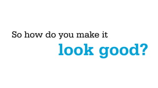 So how do you make it
          look good?
 