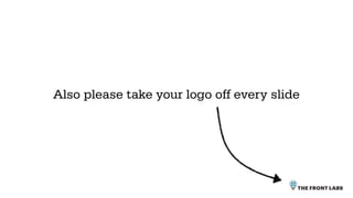 Also please take your logo off every slide
 
