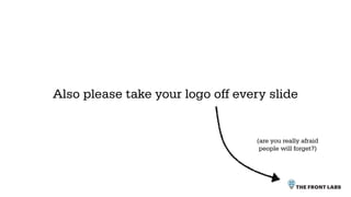 Also please take your logo off every slide


                                  (are you really afraid
                                   people will forget?)
 