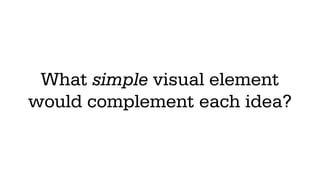 What simple visual element
would complement each idea?
 
