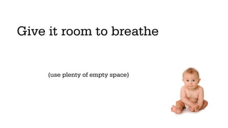 Give it room to breathe


     (use plenty of empty space)
 