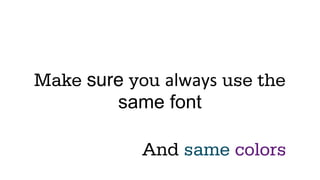 Make sure you always use the
        same font

            And same colors
 