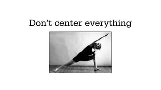 Don’t center everything
 
