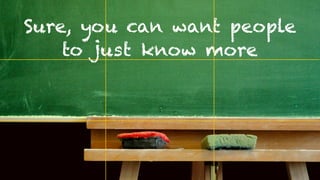 Sure, you can want people
    to just know more
 