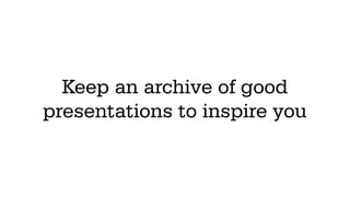 Keep an archive of good
presentations to inspire you
 