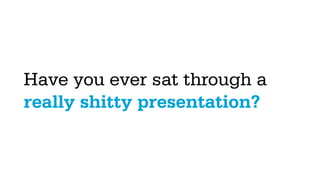 Have you ever sat through a
really shitty presentation?
 