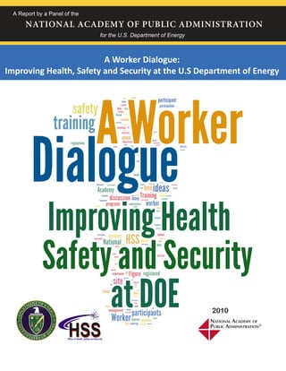 A Report by a Panel of the
NATIONAL ACADEMY OF PUBLIC ADMINISTRATION
for the U.S. Department of Energy
A Worker Dialogue:
Improving Health, Safety and Security at the U.S Department of Energy
2010
 