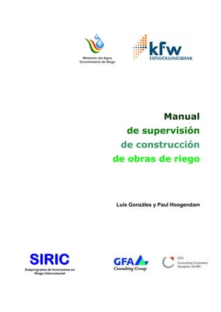 Ministerio del Agua
Viceministerio de Riego
Manual
de supervisión
de construcción
de obras de riego
Luis Gonzáles y Paul Hoogendam
SSSIIIRRRIIICCCSubprograma de Inversiones en
Riego Intercomunal
 