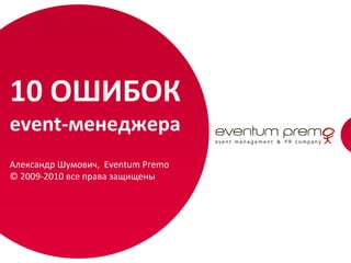 10 ОШИБОК
event‐менеджера
Александр Шумович,  Eventum Premo
© 2009‐2010 все права защищены




                                    1
 