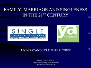 FAMILY, MARRIAGE AND SINGLENESS IN THE 21 ST  CENTURY UNDERSTANDING THE REALITIES! Dennis Franck, Director Single Adult/Young Adult Ministries Assemblies of God, USA 