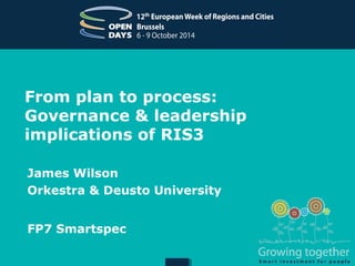 From plan to process:
Governance & leadership
implications of RIS3
James Wilson
Orkestra & Deusto University
FP7 Smartspec
 