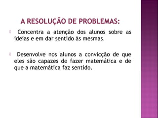  Concentra a atenção dos alunos sobre as 
ideias e em dar sentido às mesmas. 
 Desenvolve nos alunos a convicção de que 
eles são capazes de fazer matemática e de 
que a matemática faz sentido. 
 