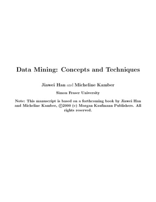 Data Mining: Concepts and Techniques


             Jiawei Han and Micheline Kamber
                     Simon Fraser University
Note: This manuscript is based on a forthcoming book by Jiawei Han
and Micheline Kamber, c 2000 c Morgan Kaufmann Publishers. All
                          rights reserved.
 
