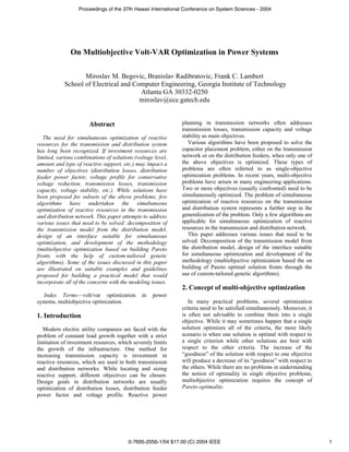 Proceedings of the 37th Hawaii International Conference on System Sciences - 2004




              On Multiobjective Volt-VAR Optimization in Power Systems

                   Miroslav M. Begovic, Branislav Radibratovic, Frank C. Lambert
            School of Electrical and Computer Engineering, Georgia Institute of Technology
                                       Atlanta GA 30332-0250
                                       miroslav@ece.gatech.edu


                       Abstract                              planning in transmission networks often addresses
                                                             transmission losses, transmission capacity and voltage
   The need for simultaneous optimization of reactive        stability as main objectives.
resources for the transmission and distribution system          Various algorithms have been proposed to solve the
has long been recognized. If investment resources are        capacitor placement problem, either on the transmission
limited, various combinations of solutions (voltage level,   network or on the distribution feeders, when only one of
amount and type of reactive support, etc.) may impact a      the above objectives is optimized. These types of
number of objectives (distribution losses, distribution      problems are often referred to as single-objective
feeder power factor, voltage profile for conservative        optimization problems. In recent years, multi-objective
voltage reduction, transmission losses, transmission         problems have arisen in many engineering applications.
capacity, voltage stability, etc.). While solutions have     Two or more objectives (usually confronted) need to be
been proposed for subsets of the above problems, few         simultaneously optimized. The problem of simultaneous
algorithms have undertaken the simultaneous                  optimization of reactive resources on the transmission
optimization of reactive resources in the transmission       and distribution system represents a further step in the
and distribution network. This paper attempts to address     generalization of the problem. Only a few algorithms are
various issues that need to be solved: decomposition of      applicable for simultaneous optimization of reactive
the transmission model from the distribution model,          resources in the transmission and distribution network.
design of an interface suitable for simultaneous                This paper addresses various issues that need to be
optimization, and development of the methodology             solved: Decomposition of the transmission model from
(multiobjective optimization based on building Pareto        the distribution model, design of the interface suitable
fronts with the help of custom-tailored genetic              for simultaneous optimization and development of the
algorithms). Some of the issues discussed in this paper      methodology (multiobjective optimization based the on
are illustrated on suitable examples and guidelines          building of Pareto optimal solution fronts through the
proposed for building a practical model that would           use of custom-tailored genetic algorithms).
incorporate all of the concerns with the modeling issues.
                                                             2. Concept of multi-objective optimization
   Index Terms—volt/var optimization          in   power
systems, multiobjective optimization.                           In many practical problems, several optimization
                                                             criteria need to be satisfied simultaneously. Moreover, it
1. Introduction                                              is often not advisable to combine them into a single
                                                             objective. While it may sometimes happen that a single
   Modern electric utility companies are faced with the      solution optimizes all of the criteria, the more likely
problem of constant load growth together with a strict       scenario is when one solution is optimal with respect to
limitation of investment resources, which severely limits    a single criterion while other solutions are best with
the growth of the infrastructure. One method for             respect to the other criteria. The increase of the
increasing transmission capacity is investment in            “goodness” of the solution with respect to one objective
reactive resources, which are used in both transmission      will produce a decrease of its “goodness” with respect to
and distribution networks. While locating and sizing         the others. While there are no problems in understanding
reactive support, different objectives can be chosen.        the notion of optimality in single objective problems,
Design goals in distribution networks are usually            multiobjective optimization requires the concept of
optimization of distribution losses, distribution feeder     Pareto-optimality.
power factor and voltage profile. Reactive power




                                        0-7695-2056-1/04 $17.00 (C) 2004 IEEE                                             1
 