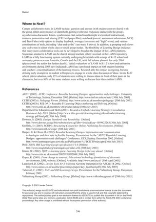 Dalziel




Where to Next?
Current collaborative tools in LAMS include: question and answer (with student answers shared with
the group either anonymously or identified), polling (with total responses shared with the group),
asynchronous discussion forum, synchronous chat, noticeboard (simple text content/instructions),
resource presentation and sharing (URL/webpages/files), notebook/journal, assessment submission, MCQ
and True/False (with options to display feedback, average class score and “high” score), and various
combinations of tools, including “chat and scribe” (see week 3 above). In addition, a grouping tool allows
any tool to run in either whole class or small group modes. The flexibility of Learning Design indicates
that many more collaborative tools can be developed to broaden the impact of the LAMS platform.
Sequences created in LAMS can be shared among teachers either via email or the LAMS repository.
LAMS is a fully functioning system currently undergoing beta trials with a range of K-12 school and
university partners across Australia, Canada and the UK, with full release planned for early 2004
(please email the author for further details). Initial evaluations of LAMS in K-12 school and university
environments during 2003 have indicated LAMS has a profound impact on both student learning
and teachers’ conceptualisation of the learning process. Research into this impact is ongoing, but one
striking early example is in student willingness to engage in whole class discussion of ideas. In one K-12
school pilot evaluation, only 15% of students were willing to discuss ideas in front of their peers in the
classroom, but over 80% of the same students were willing to discuss their ideas within LAMS.


References
AUTC (2002). AUTC conference: Reusable Learning Designs: opportunities and challenges. University
    of Technology, Sydney, December 2002. [Online] http://www.iml.uts.edu.au/autc/ [30th July 2003]
CETIS (2003a). Pedagogy Forum. [Online] http://www.cetis.ac.uk/members/pedagogy/ [30th July 2003]
CETIS (2003b). RELOAD: Reusable E-Learning Object Authoring and Delivery. [Online]
    http://www.cetis.ac.uk/members/x4l/articles/reload [30th July 2003]
Department for Education and Skills (2003). Towards a Unified e-learning Strategy: Consultation
    Document July 2003. [Online] http://www.dfes.gov.uk/elearningstrategy/downloads/e-learning
    strategy pdf final.pdf [30th July 2003]
Downes, S. (2003). Design, Standards and Reusability. [Online]
    http://www.downes.ca/cgi-bin/website/view.cgi?dbs=Article&key=1059622263 [30th July 2003]
Griffiths, D. (2003). SCOPE: Structuring Content for Online Publishing Environments. [Online]
    http://www.tecn.upf.es/scope/ [30th July 2003]
Harper, B. & Oliver, R. (2002). Reusable Learning Designs: information and communication
    technologies and their role in flexible learning. Presentation for the “AUTC Reusable Learning
    Designs: opportunities and challenges” Conference, UTS, Sydney, December 2002. [Online]
    http://www.learningdesigns.uow.edu.au/Publications/AUTCICTProject.ppt [30th July 2003]
IMS (2003). IMS Learning Design specification V1.0. [Online]
    http://www.imsglobal.org/learningdesign/index.cfm [30th July 2003]
Kraan, W. (2002). DfES’ e-learning guru: Learning Design is the way ahead. [Online]
    http://www.cetis.ac.uk/content/20020930092048 [30th July 2003]
Koper, R. (2001). From change to renewal: Educational technology foundations of electronic
    environments. EML website. [Online]. Available: http://www.eml.ou.nl/ [30th April 2001]
Laurillard, D. (2002). Design Tools for E-learning. Keynote presentation for ASCILITE 2002. [Online]
    http://www.unitec.co.nz/ascilite/proceedings/papers/key_laurillard.pdf [30th July 2003]
Tattersall, C. (2003). EML and IMS Learning Design. Presentation for the Valkenburg Group, Vancouver,
    February 2003.
Valkenburg Group (2003). Valkenburg Group. [Online] http://www.valkenburggroup.nl/ [30th July 2003]


Copyright © 2003 James Dalziel.

The author(s) assign to ASCILITE and educational non-profit institutions a non-exclusive licence to use this document
for personal use and in courses of instruction provided that the article is used in full and this copyright statement is
reproduced. The author(s) also grant a non-exclusive licence to ASCILITE to publish this document in full on the World
Wide Web (prime sites and mirrors), publication to CD-ROM and in printed form within the ASCILITE 2003 conference
proceedings. Any other usage is prohibited without the express permission of the author(s).




                                                          596
 