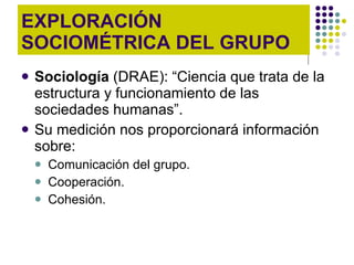 EXPLORACIÓN SOCIOMÉTRICA DEL GRUPO ,[object Object],[object Object],[object Object],[object Object],[object Object]