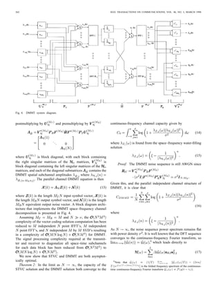 RALEIGH AND CIOFFI: SPATIO-TEMPORAL CODING FOR WIRELESS COMMUNICATION                                                             361



multiple antennas to only one side of the radio link increases     orthonormal singular vectors of the cyclic matrices          , the
capacity by an additive term as compared to SISO channels          new matrix is
regardless of the number of propagation paths. This is because
the number of parallel dimensions is not increased. This                                              .                     .
                                                                                                      .   ..                .
clearly provides theoretical motivation for optimal space–time                                        .        .            .
communication structures that can be implemented in practice.
In the next section we develop a practical computationally
efﬁcient approach to spatio-temporal coding that can achieve       where        is the diagonal matrix containing the eigenvalues
the multiplicative capacity advantage.                                     of the cyclic channel submatrix      Premultiplication
                                                                   and post-multiplication by a permutation matrix     , and post-
             IV. DISCRETE MATRIX MULTITONE                         multiplication by a similar permutation matrix     , yields the
                                                                   block diagonal matrix
   The main disadvantage with the space–time vector coding
solution is the associated computational complexity. The SVD
of an                         matrix must be computed. Com-                                                        ..           (11)
                                                                                                                        .
plexity can be reduced by using a coding structure similar to
the discrete multitone (DMT) solution for the SISO channel
[17]–[19]. This new space–frequency coding structure results       where
in a matrix of transmission and reception vector solutions for
each discrete Fourier transform (DFT) frequency index. We
therefore coin the method DMMT.                                                       .           .            .
   For DMMT,         data symbols are again transmitted from                          .
                                                                                      .           .
                                                                                                  .            .
                                                                                                               .
each antenna during each channel usage. However, a cyclic
preﬁx is added to the beginning of the data sequence so that the
                                                                   is the            space–frequency channel evaluated at DFT
last data symbols are transmitted from each antenna element
                                                                   index
before transmitting the full block of     symbols. By receiving
                                                                      It is instructive to explore the nature of the
only     time samples at the output of each antenna element,
                                                                   space–frequency channel matrix               Deﬁning the
ignoring the ﬁrst and last       output samples, the DMMT
                                                                   receive array response vector as the column vector
channel submatrices                      now appear as cyclic
                                                                                                            and the transmit
structures. The new block cyclic channel matrix can again be
                                                                   array response vector as                                  ,
written as the matrix sum in (2) with the Toeplitz pulse shaping
                                                                   it can be veriﬁed that
matrices       replaced by the             cyclic pulse shaping
matrices given in (10), shown at the bottom of the page.
Given the cyclic SISO channel blocks, we can diagonalize the                                                                    (12)
new channel matrix with a three-step procedure. We ﬁrst post-
multiply      with the                   block diagonal inverse
                                                                   where         is the DFT of the sequence               evalu-
discrete Fourier transform (IDFT) matrix
                                                                   ated at DFT index . Thus, at each frequency index, the
                                                                   DMMT channel is due to a weighted sum over             rank-1
                                    ..                             outer products of the frequency-invariant receive and trans-
                                         .
                                                                   mit array response vectors. The weighting is determined by
                                                                   the frequency-invariant path fading values and the Fourier
where each diagonal block is the unitary      by     IDFT          transform of the delayed pulse shaping function. This reveals
matrix      The next step is to premultiply   by a similar         a highly structured nature for the space–frequency channel
       by       block diagonal DFT matrix        where the         spectrum.
diagonal submatrices are      by    DFT matrices. With the            Given the SVD of                                     , the
well-known result [20] that the DFT basis vectors form the         diagonal DMMT channel matrix          is ﬁnally obtained by




                                                                                                                                (10)
 
