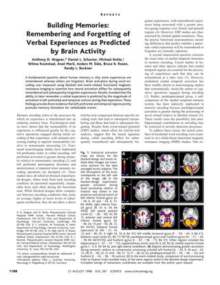 REPORTS
                                                                                                            gotten experiences, with remembered experi-
                 Building Memories:                                                                         ences being associated with a greater posi-
                                                                                                            tive-going response over frontal and parietal

           Remembering and Forgetting of                                                                    regions (4). However, ERP studies are char-
                                                                                                            acterized by limited spatial resolution. Thus,

           Verbal Experiences as Predicted
                                                                                                            the precise functional neuroanatomic encod-
                                                                                                            ing differences that predict whether a partic-
                                                                                                            ular verbal experience will be remembered or
                  by Brain Activity                                                                         forgotten are currently unknown.
                                                                                                                A second unanswered question concerns
             Anthony D. Wagner,* Daniel L. Schacter, Michael Rotte,†                                        the exact roles of medial temporal structures
            Wilma Koutstaal, Anat Maril, Anders M. Dale, Bruce R. Rosen,                                    in memory encoding. Lesion studies in hu-
                                                                                                            mans and other species indicate that medial
                                Randy L. Buckner                                                            temporal regions are essential for the process-
                                                                                                            ing of experiences such that they can be
          A fundamental question about human memory is why some experiences are                             remembered at a later time (5). However,
          remembered whereas others are forgotten. Brain activation during word en-                         modulated medial temporal activation has
          coding was measured using blocked and event-related functional magnetic                           been notably absent in neuroimaging studies
          resonance imaging to examine how neural activation differs for subsequently                       that systematically varied the nature of cog-
          remembered and subsequently forgotten experiences. Results revealed that the                      nitive operations engaged during encoding
          ability to later remember a verbal experience is predicted by the magnitude of                    (2). Rather, parahippocampal gyrus, a sub-
          activation in left prefrontal and temporal cortices during that experience. These                 component of the medial temporal memory
          ﬁndings provide direct evidence that left prefrontal and temporal regions jointly                 system, has been indirectly implicated in
          promote memory formation for verbalizable events.                                                 memory encoding because parahippocampal
                                                                                                            activation is greater during the processing of
   Memory encoding refers to the processes by            trial-by-trial comparison between specific en-     novel stimuli relative to familiar stimuli (6 ).
   which an experience is transformed into an            coding trials that lead to subsequent remem-       These results raise the possibility that para-
   enduring memory trace. Psychological stud-            bering and those that lead to subsequent for-      hippocampal contributions to encoding may
   ies have shown that the memorability of an            getting. Results from event-related potential      be restricted to novelty detection processes.
   experience is influenced greatly by the cog-          (ERP) studies, which allow for trial-by-trial          To address these issues, the neural corre-
   nitive operations engaged during initial en-          analysis, suggest that the neural signature        lates of incidental word encoding were exam-
   coding of that experience, with semantic pro-         during verbal encoding differs for subse-          ined in two whole-brain functional magnetic
   cessing leading to superior memorability rel-         quently remembered and subsequently for-           resonance imaging (fMRI) studies. One ex-
   ative to nonsemantic processing (1). Func-
   tional neuroimaging studies have implicated
   left prefrontal cortex in verbal encoding: left       Fig. 1. Statistical activation
   prefrontal activation is greater during seman-        maps are shown for the
                                                         blocked-design and event-re-
   tic relative to nonsemantic encoding (2), and         lated data. Images are trans-
   left prefrontal participation decreases and           verse sections for the data
   memorization is impaired when semantic en-            averaged across subjects. The
   coding operations are disrupted (3). These            left hemisphere of the brain
   studies have all relied on blocked experimen-         corresponds to the left side
   tal designs, where trials from each encoding          of the image. (A) In the
                                                         blocked-design experiment,
   condition are presented sequentially, insepa-         greater activation during
   rable from each other during the functional           word processing relative to
   scan. While blocked designs allow compari-            ﬁxation was noted in the
   son between encoding conditions that yield,           posterior and dorsal extent of
   on average, higher or lower levels of subse-          left inferior frontal gyrus (A:
   quent recollection, they do not allow a direct           34, 6, 34 and 43, 6, 31;
                                                         BA 44/6), right inferior fron-
                                                         tal gyrus (B: 37, 6, 34; BA
   A. D. Wagner and M. Rotte, Massachusetts General
                                                         44/6), left lateral parietal
   Hospital NMR Center, Harvard Medical School,          cortex (C: 28, 68, 43; BA
   Charlestown, MA 02129, USA, and Department of         7), anterior and ventral left
   Psychology, Harvard University, Cambridge, MA         inferior frontal gyrus (D:
   02138, USA. D. L. Schacter, W. Koutstaal, A. Maril,      46, 34, 15 and 43, 28, 12;
   Department of Psychology, Harvard University, Cam-    BA 45/47), bilateral frontal
   bridge, MA 02138, USA. A. M. Dale and B. R. Rosen,    operculum (E: left 31, 19,
   Massachusetts General Hospital NMR Center, Harvard    12, and 40, 25, 3; right 34, 19, 6; BA 47), left middle temporal gyrus (F: 59, 43, 3; BA 21),
   Medical School, Charlestown, MA 02129, USA. R. L.     bilateral visual cortex (G: BA 17/18/19), parahippocampal gyrus near fusiform gyrus (H: 31, 43,
   Buckner, Massachusetts General Hospital NMR Cen-         18; BA 36/37/35), and fusiform gyrus (I: 37, 58, 15; BA 37). Other regions included the
   ter, Harvard Medical School, Charlestown, MA 02129,   hippocampus ( 37, 15, 15), supplementary motor area (0, 6, 62; BA 6), medial superior frontal
   USA, and Department of Psychology, Washington         gyrus ( 3, 6, 50; BA 6), and right lateral cerebellum. (B) Regions demonstrating greater activation
   University, St. Louis, MO 63130, USA.                 during semantic relative to nonsemantic processing included left frontal (A: 43, 9, 34 and 43,
   *To whom correspondence should be addressed. E-       13, 28; D: 40, 22, 21 and 40, 31, 12; E: 28, 22, 6), parahippocampal (H: 34, 40, 12), and
   mail: adwagner@nmr.mgh.harvard.edu                    fusiform (I: 43, 58, 9) cortices. (C) In the event-related study, comparison of word processing
   †Permanent address: Otto v. Guericke University,      trials to ﬁxation trials revealed many of the same regions noted in the blocked-design experiment.
   Neurology II, Magdeburg D-39120, Germany.             Complete listings of stereotaxic coordinates are available from the author upon request.

1188                                           21 AUGUST 1998 VOL 281 SCIENCE www.sciencemag.org
 