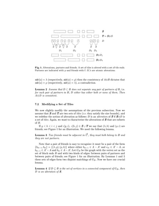 S
                                                                     T=S D
                                                                     D
                  p f p f p             p               p p
                      D1               D2              D3 D4
                                                           S D1
                                                           S D2

Fig. 1. Alterations, partners and friends. A set of tiles is altered with a set of tile ends.
Partners are indicated with p and friends with f. Di 's are atomic alterations.

side(a) = (respectively, side(a) = ) then the consistency of A B dictates that
side(a) = (respectively, side(a) = ), a contradiction.
Lemma 2 Assume that D B does not separate any pair of partners of B, i.e.
for each pair of partners in B , D either has either both or none of them. Then
A D is consistent.

7.2 Modifying a Set of Tiles
We now slightly modify the assumptions of the previous subsection. Now we
assume that S and T are two sets of tiles (i.e. they satisfy the size bounds), and
we rede ne the notion of alteration as follows: D is an alteration of S if S D is
a set of tiles. Again, we want to characterize the alterations of S that are subsets
of B .
    If g < h < i < j and c g i) c h j ) 2 S T we say that ( h) and ( i) are
friends see Figure 1 for an illustration. We need the following lemma.
Lemma 3 Two friends must be adjacent in ; , they must both belong to B and
                                        !
                                        C
they are not partners.
    Note that a pair of friends is easy to recognize: it must be a pair of the form
fb2i;1 b2i g = f( g) ( h)g where either b2i;1 2 A ; A0 and e2i 2 A0 ; A, or
b2i;1 2 A0 ; A and b2i 2 A ; A0 , Let GB be the graph with the vertex set as the
set of block ends B and with two kinds of edges: between pairs of partners and
between pairs of friends see Figure 1 for an illustration. By Lemmas 1 and 3
these sets of edges form two disjoint matchings of GB . Now we have our crucial
lemma.
Lemma 4 If D B is the set of vertices in a connected component of GB , then
D is an alteration of S .
 