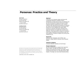 Personas: Practice and Theory

John Pruitt                                                                Abstract
Microsoft Corporation
                                                                           ì Personasî is an interaction design technique with
One Microsoft Way
                                                                           considerable potential for software product
Redmond, WA 98052 USA
                                                                           development. In three years of use, our colleagues and
+1 425 703 4938
                                                                           we have extended Alan Cooperís technique to make
jpruitt@microsoft.com
                                                                           Personas a powerful complement to other usability
                                                                           methods. After describing and illustrating our approach,
Jonathan Grudin
                                                                           we outline the psychological theory that explains why
Microsoft Research
                                                                           Personas are more engaging than design based
One Microsoft Way
                                                                           primarily on scenarios. As Cooper and others have
Redmond, WA 98052 USA
                                                                           observed, Personas can engage team members very
+1 425 706 0784
                                                                           effectively. They also provide a conduit for conveying a
jgrudin@microsoft.com
                                                                           broad range of qualitative and quantitative data, and
                                                                           focus attention on aspects of design and use that other
                                                                           methods do not.

                                                                           Keywords
                                                                           Personas, User Archetypes, User Profiles, User
                                                                           Research, Design Method, Scenarios, User-Centered
                                                                           Design.

                                                                           Industry/category
                                                                           Computer software, hardware, and technology

                                                                           Project statement
                                                                           We have used Personas on projects that range from
Permission to make digital or hard copies of all or part of this work      small to large. This paper will discuss two such
for personal or classroom use is granted without fee provided that
copies are not made or distributed for profit or commercial                projects, one small and one large. The smaller project
advantage and that copies bear this notice and the full citation on        involved the first version of a new Web browser, MSN
the first page. To copy otherwise, or republish, to post on servers
                                                                           Explorer. The larger, our most recent Personas effort,
or to redistribute to lists, requires prior specific permission and/or a
fee. Copyright 2003, ACM.

©2003 ACM 1-58113-728-1 03/0006 5.00
 