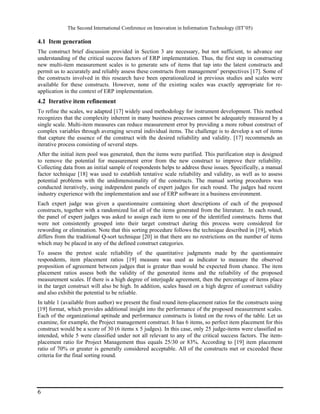The Second International Conference on Innovation in Information Technology (IIT’05)

4.1 Item generation
The construct brief discussion provided in Section 3 are necessary, but not sufficient, to advance our
understanding of the critical success factors of ERP implementation. Thus, the first step in constructing
new multi-item measurement scales is to generate sets of items that tap into the latent constructs and
permit us to accurately and reliably assess these constructs from management’ perspectives [17]. Some of
the constructs involved in this research have been operationalized in previous studies and scales were
available for these constructs. However, none of the existing scales was exactly appropriate for re-
application in the context of ERP implementation.
4.2 Iterative item refinement
To refine the scales, we adapted [17] widely used methodology for instrument development. This method
recognizes that the complexity inherent in many business processes cannot be adequately measured by a
single scale. Multi-item measures can reduce measurement error by providing a more robust construct of
complex variables through averaging several individual items. The challenge is to develop a set of items
that capture the essence of the construct with the desired reliability and validity. [17] recommends an
iterative process consisting of several steps.
After the initial item pool was generated, then the items were purified. This purification step is designed
to remove the potential for measurement error from the new construct to improve their reliability.
Collecting data from an initial sample of respondents helps to address these issues. Specifically, a manual
factor technique [18] was used to establish tentative scale reliability and validity, as well as to assess
potential problems with the unidimensionality of the constructs. The manual sorting procedures was
conducted iteratively, using independent panels of expert judges for each round. The judges had recent
industry experience with the implementation and use of ERP software in a business environment.
Each expert judge was given a questionnaire containing short descriptions of each of the proposed
constructs, together with a randomized list all of the items generated from the literature. In each round,
the panel of expert judges was asked to assign each item to one of the identified constructs. Items that
were not consistently grouped into their target construct during this process were considered for
rewording or elimination. Note that this sorting procedure follows the technique described in [19], which
differs from the traditional Q-sort technique [20] in that there are no restrictions on the number of items
which may be placed in any of the defined construct categories.
To assess the pretest scale reliability of the quantitative judgments made by the questionnaire
respondents, item placement ratios [19] measure was used as indicator to measure the observed
proposition of agreement between judges that is greater than would be expected from chance. The item
placement ratios assess both the validity of the generated items and the reliability of the proposed
measurement scales. If there is a high degree of interjugde agreement, then the percentage of items place
in the target construct will also be high. In addition, scales based on a high degree of construct validity
and also exhibit the potential to be reliable.
In table 1 (available from author) we present the final round item-placement ratios for the constructs using
[19] format, which provides additional insight into the performance of the proposed measurement scales.
Each of the organizational aptitude and performance constructs is listed on the rows of the table. Let us
examine, for example, the Project management construct. It has 6 items, so perfect item placement for this
construct would be a score of 30 (6 items x 5 judges). In this case, only 25 judge-items were classified as
intended, while 5 were classified under not all relevant to any of the critical success factors. The item-
placement ratio for Project Management thus equals 25/30 or 83%. According to [19] item placement
ratio of 70% or greater is generally considered acceptable. All of the constructs met or exceeded these
criteria for the final sorting round.




6
 