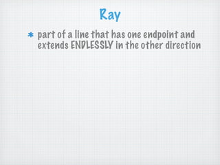 Ray
part of a line that has one endpoint and
extends ENDLESSLY in the other direction
 