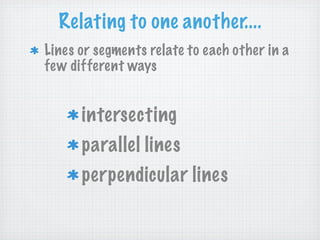 Relating to one another....
Lines or segments relate to each other in a
few different ways


      intersecting
      parallel lines
      perpendicular lines
 