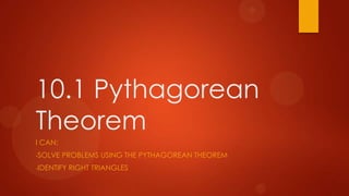 10.1 Pythagorean
Theorem
I CAN:
-SOLVE   PROBLEMS USING THE PYTHAGOREAN THEOREM
-IDENTIFY   RIGHT TRIANGLES
 