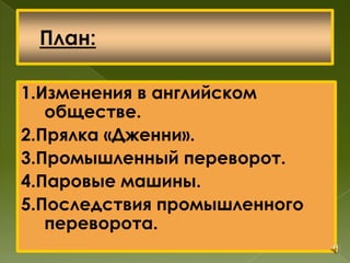 1.Изменения в английском
обществе.
2.Прялка «Дженни».
3.Промышленный переворот.
4.Паровые машины.
5.Последствия промышленного
переворота.
 