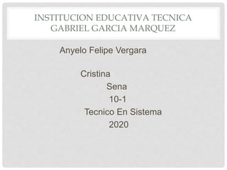 INSTITUCION EDUCATIVA TECNICA
GABRIEL GARCIA MARQUEZ
Anyelo Felipe Vergara
Cristina
Sena
10-1
Tecnico En Sistema
2020
 