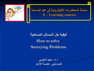 ‫اﻟﻤﺴﺎﺣﺔ‬ ‫ﻋﻠﻢ‬ ‫ﻓﻰ‬ ‫اﻹﻟﻴﻜﺘﺮوﻧﻴﺔ‬ ‫اﻟﻤﺤﺎﺿﺮات‬ ‫ﺳﻠﺴﻠﺔ‬
‫اﻟﻤﺴﺎﺣﺔ‬ ‫ﻋﻠﻢ‬ ‫ﻓﻰ‬ ‫اﻹﻟﻴﻜﺘﺮوﻧﻴﺔ‬ ‫اﻟﻤﺤﺎﺿﺮات‬ ‫ﺳﻠﺴﻠﺔ‬
E
E –
– Learning courses
Learning courses
‫اﻟﻤﺴﺎﺣﻴﺔ‬ ‫اﻟﻤﺴﺎﺋﻞ‬ ‫ﺣﻞ‬ ‫آﻴﻔﻴﺔ‬
‫اﻟﻤﺴﺎﺣﻴﺔ‬ ‫اﻟﻤﺴﺎﺋﻞ‬ ‫ﺣﻞ‬ ‫آﻴﻔﻴﺔ‬
How to solve
How to solve
Surveying Problems
Surveying Problems
‫أ‬
‫أ‬
.
.
‫د‬
‫د‬
/
/
‫اﻟﻤﻐﺮﺑﻰ‬ ‫ﺳﻌﻴﺪ‬
‫اﻟﻤﻐﺮﺑﻰ‬ ‫ﺳﻌﻴﺪ‬
‫ﻣﺪﻧﻰ‬ ‫ﻗﺴﻢ‬
‫ﻣﺪﻧﻰ‬ ‫ﻗﺴﻢ‬
-
-
‫اﻷزهﺮ‬ ‫هﻨﺪﺳﺔ‬
‫اﻷزهﺮ‬ ‫هﻨﺪﺳﺔ‬
 