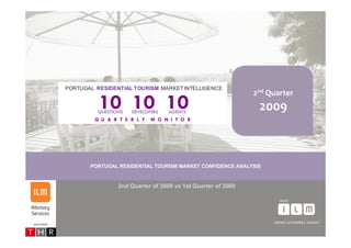 PORTUGAL RESIDENTIAL TOURISM MARKET INTELLIGENCE


                10 10 10
                QUESTIONS   DEVELOPERS    AGENTS
               Q U A R T E R L Y   M O N I T O R




                       PORTUGAL RESIDENTIAL TOURISM MARKET INTELLIGENCE
                                                                                                2nd Quarter
                                                                                                    Q
                                            10 10 10
                                           QUESTIONS   DEVELOPERS    AGENTS
                                                                                                 2009
                                          Q U A R T E R L Y   M O N I T O R




                                         PORTUGAL RESIDENTIAL TOURISM MARKET CONFIDENCE ANALYSIS



                                                   2nd Quarter of 2009 vs 1st Quarter of 2009




associates
  ASSOCIATES                                                                                                  1
 