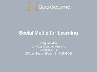 Social Media for Learning Kelly Meeker LINGOs Member Meeting October 2011 @OpenSesameNow    |    #LINGOS 