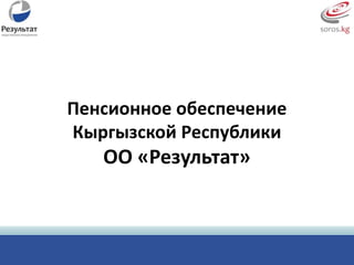 Пенсионное обеспечение
Кыргызской Республики
   ОО «Результат»
 