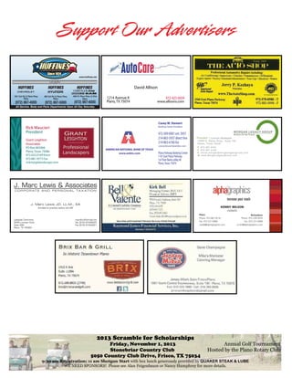 Support Our Advertisers
KENNY WILSON
OWNERS
Phone. 972.867.9216
Plano
Fax. 972.231.6968
us408@alphagraphics.com
Phone. 972.234.3033
Richardson
Fax. 972.231.6968
us103@alphagraphics.com
President | CHUCK MORGAN
15660 N. Dallas Pkwy., Suite 700
Dallas, Texas 75248
P. 972.267.8181
F. 972.267.8180
E. chuck.morgan@morganlegacygroup.com
W. www.MorganLegacyGroup.com
President | CHUCK MORGAN
15660 N. Dallas Pkwy., Suite 700
Dallas, Texas 75248
P. 972.267. 8181
F. 972.267. 8180
E. chuck.morgan@morganlegacygroup.com
W. www.MorganLegacyGroup.com
Client Services Manager | CAROL MORGAN
15660 N. Dallas Pkwy., Suite 700
Dallas, Texas 75248
P. 972.267.8181
F. 972.267.8180
E. carol.morgan@morganlegacygroup.com
Rick Maucieri
President
Grant Leighton
Associates
PO Box 865066
Plano, Texas 75086
972.422.0169 Voice
972.881.9373 Fax
rickm@glalandscape.com
Casey W. Stewart
Banking Center President
caseystewart@anbtx.com
PlanoParkwayBankingCenter
1101EastPlanoParkway
1stFloorBankLobby#E
Plano,Texas75074
972-309-0001 ext. 5937
214-863-5937 direct line
214-863-6160 fax
AMERICAN NATIONAL BANK OF TEXAS
www.anbtx.com
All Service, Body and Parts Departments Open All Day Saturday
www.huffines.net
HUFFINES HUFFINES HUFFINES David Allison
1214 Avenue K
www.allisons.comPlano, TX 75074
972-423-0434
2013 Scramble for Scholarships
Friday, November 1, 2013 Annual Golf Tournament.
Stonebriar Country Club Hosted by the Plano Rotary Club.
5050 Country Club Drive, Frisco, TX 75034
9:30 am Registration; 11 am Shotgun Start with box lunch generously provided by QUAKER STEAK & LUBE
WE NEED SPONSORS! Please see Alan Feigenbaum or Nancy Humphrey for more details.
 