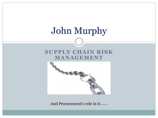 SUPPLY CHAIN RISK
MANAGEMENT
John Murphy
And Procurement’s role in it…….
 