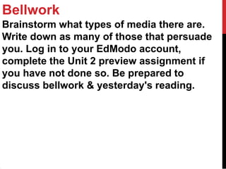 Bellwork
Brainstorm what types of media there are.
Write down as many of those that persuade
you. Log in to your EdModo account,
complete the Unit 2 preview assignment if
you have not done so. Be prepared to
discuss bellwork & yesterday's reading.
 